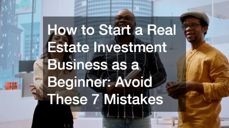 How to Start a Real Estate Investment Business as a Beginner: Avoid These 7 Mistakes